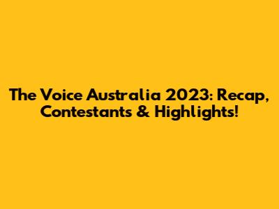 The Voice Australia 2023: Recap, Contestants & Highlights!