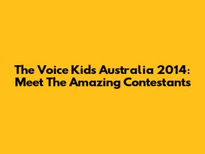 The Voice Kids Australia 2014: Meet The Amazing Contestants