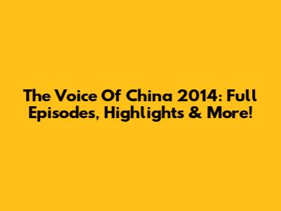 The Voice Of China 2014: Full Episodes, Highlights & More!