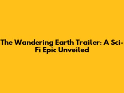 The Wandering Earth Trailer: A Sci-Fi Epic Unveiled