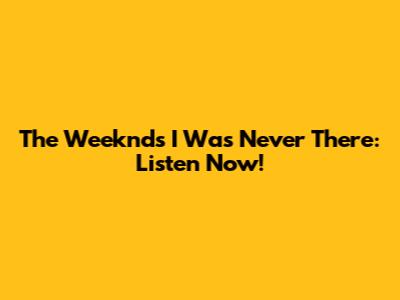 The Weeknd's 'I Was Never There': Listen Now!