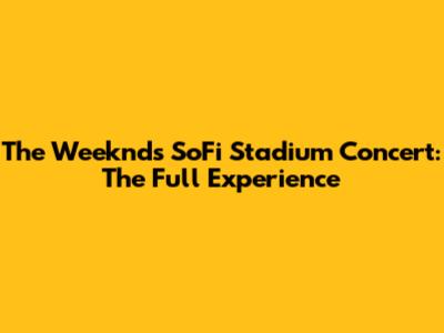 The Weeknd's SoFi Stadium Concert: The Full Experience
