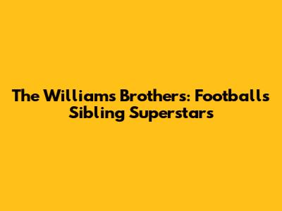 The Williams Brothers: Football's Sibling Superstars