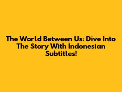 The World Between Us: Dive Into The Story With Indonesian Subtitles!