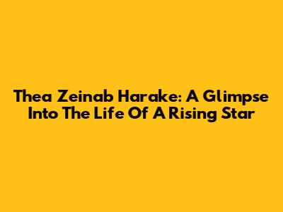 Thea Zeinab Harake: A Glimpse Into The Life Of A Rising Star