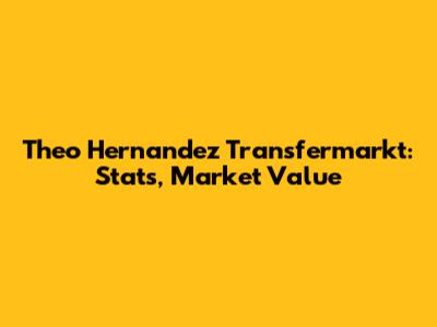 Theo Hernandez Transfermarkt: Stats, Market Value