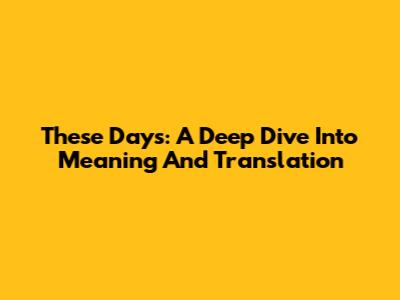 These Days: A Deep Dive Into Meaning And Translation