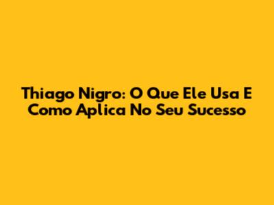 Thiago Nigro: O Que Ele Usa E Como Aplica No Seu Sucesso