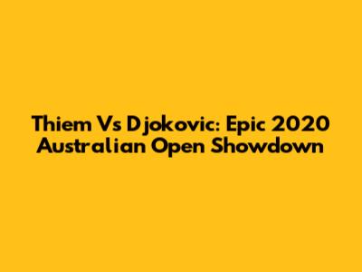 Thiem Vs Djokovic: Epic 2020 Australian Open Showdown