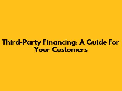 Third-Party Financing: A Guide For Your Customers