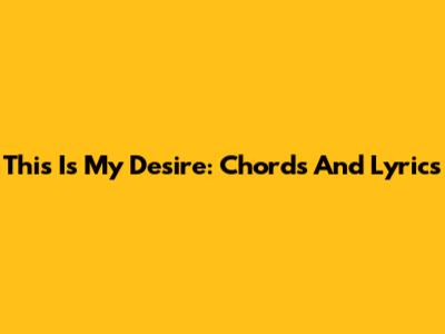 This Is My Desire: Chords And Lyrics