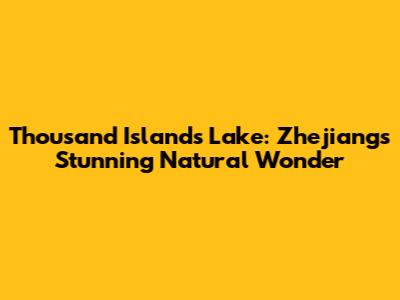 Thousand Islands Lake: Zhejiang's Stunning Natural Wonder