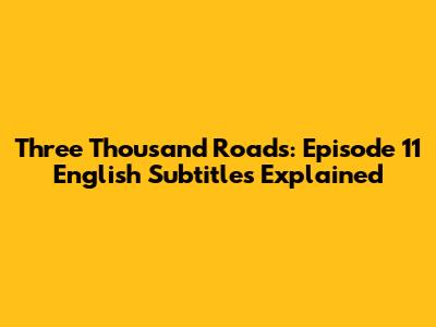 Three Thousand Roads: Episode 11 English Subtitles Explained