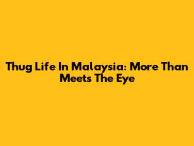 Thug Life In Malaysia: More Than Meets The Eye