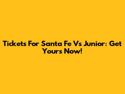 Tickets For Santa Fe Vs Junior: Get Yours Now!