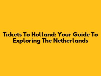 Tickets To Holland: Your Guide To Exploring The Netherlands