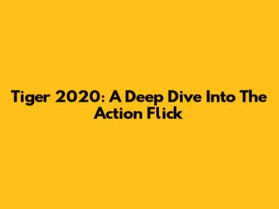 Tiger 2020: A Deep Dive Into The Action Flick