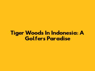 Tiger Woods In Indonesia: A Golfer's Paradise