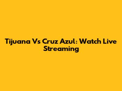 Tijuana Vs Cruz Azul: Watch Live Streaming