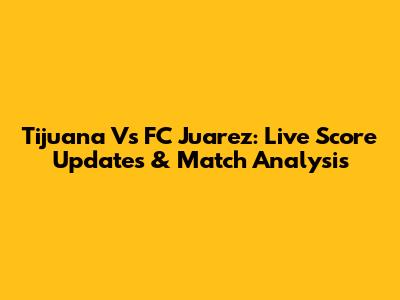 Tijuana Vs FC Juarez: Live Score Updates & Match Analysis