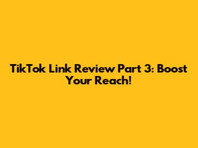 TikTok Link Review Part 3: Boost Your Reach!