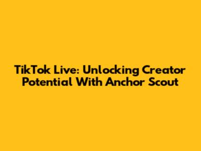 TikTok Live: Unlocking Creator Potential With Anchor Scout