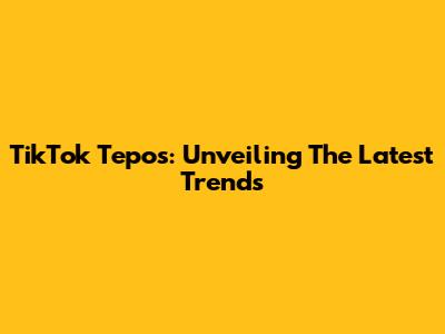 TikTok Tepos: Unveiling The Latest Trends