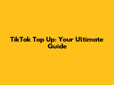TikTok Top Up: Your Ultimate Guide