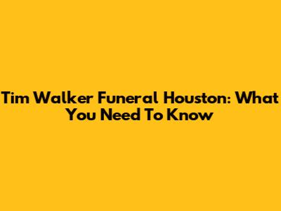 Tim Walker Funeral Houston: What You Need To Know