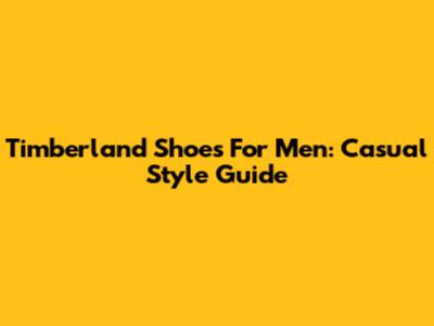 Timberland Shoes For Men: Casual Style Guide