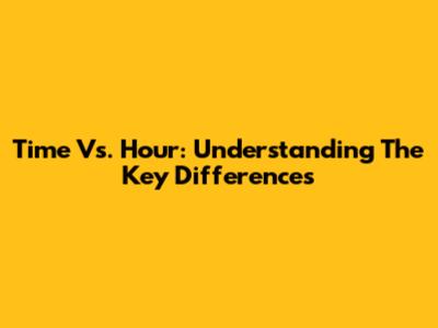 Time Vs. Hour: Understanding The Key Differences