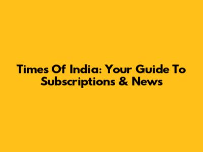 Times Of India: Your Guide To Subscriptions & News