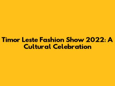 Timor Leste Fashion Show 2022: A Cultural Celebration