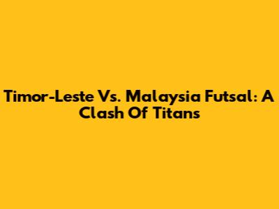 Timor-Leste Vs. Malaysia Futsal: A Clash Of Titans