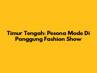 Timur Tengah: Pesona Mode Di Panggung Fashion Show