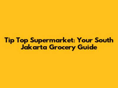 Tip Top Supermarket: Your South Jakarta Grocery Guide