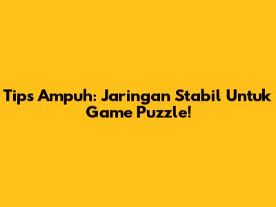 Tips Ampuh: Jaringan Stabil Untuk Game Puzzle!