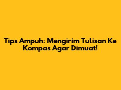 Tips Ampuh: Mengirim Tulisan Ke Kompas Agar Dimuat!