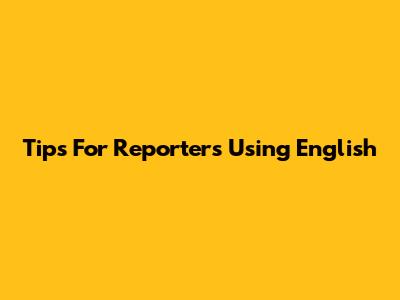 Tips For Reporters Using English