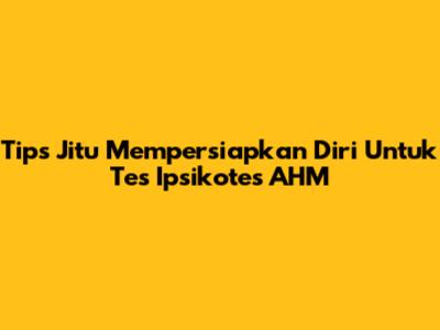 Tips Jitu Mempersiapkan Diri Untuk Tes Ipsikotes AHM