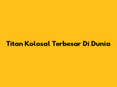 Titan Kolosal Terbesar Di Dunia