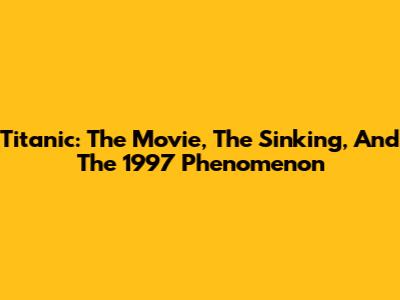 Titanic: The Movie, The Sinking, And The 1997 Phenomenon