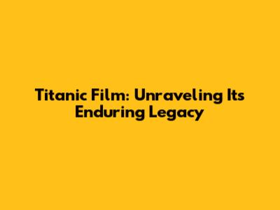Titanic Film: Unraveling Its Enduring Legacy