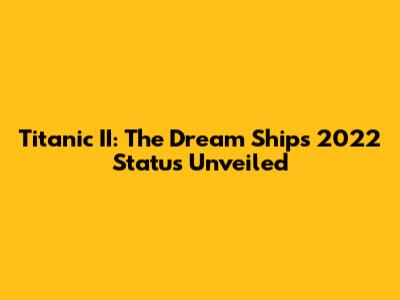 Titanic II: The Dream Ship's 2022 Status Unveiled