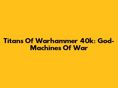 Titans Of Warhammer 40k: God-Machines Of War