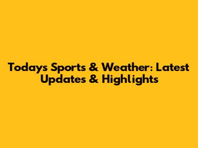 Today's Sports & Weather: Latest Updates & Highlights
