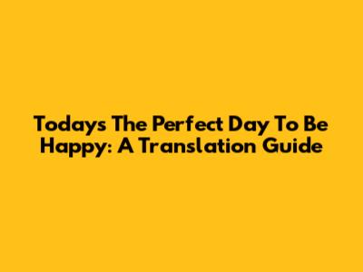 Today's The Perfect Day To Be Happy: A Translation Guide