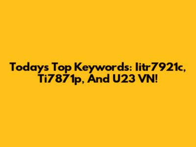 Today's Top Keywords: Iitr7921c, Ti7871p, And U23 VN!