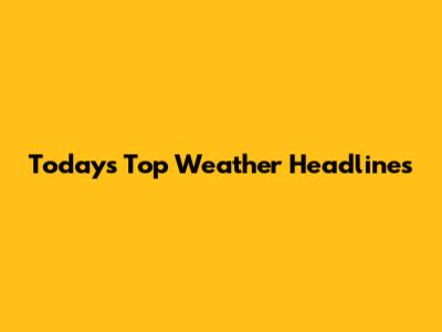Today's Top Weather Headlines