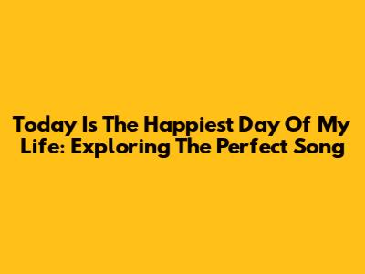 Today Is The Happiest Day Of My Life: Exploring The Perfect Song